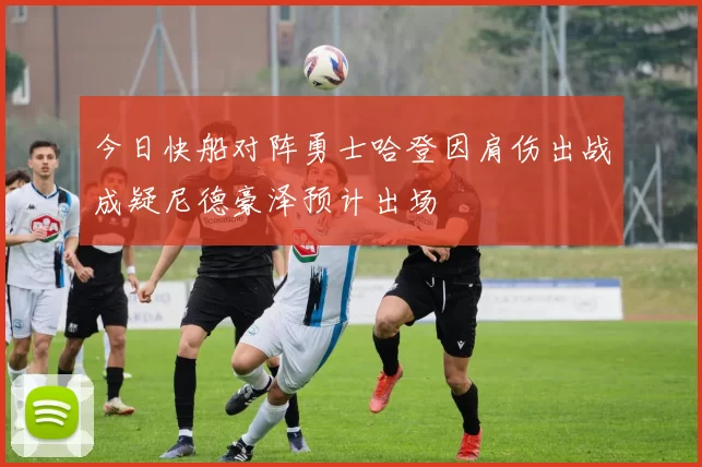 今日快船对阵勇士哈登因肩伤出战成疑尼德豪泽预计出场