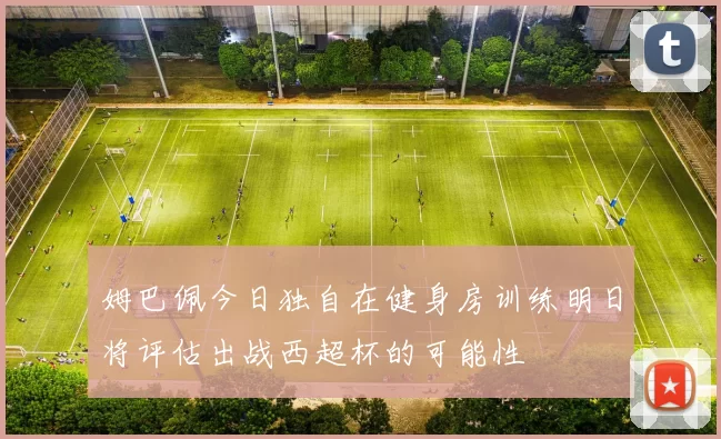 姆巴佩今日独自在健身房训练明日将评估出战西超杯的可能性