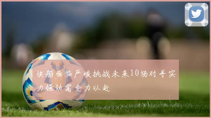 快船面临严峻挑战未来10场对手实力强劲需全力以赴