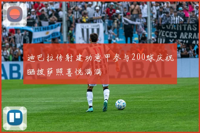 迪巴拉传射建功意甲参与200球庆祝晒披萨照喜悦满满