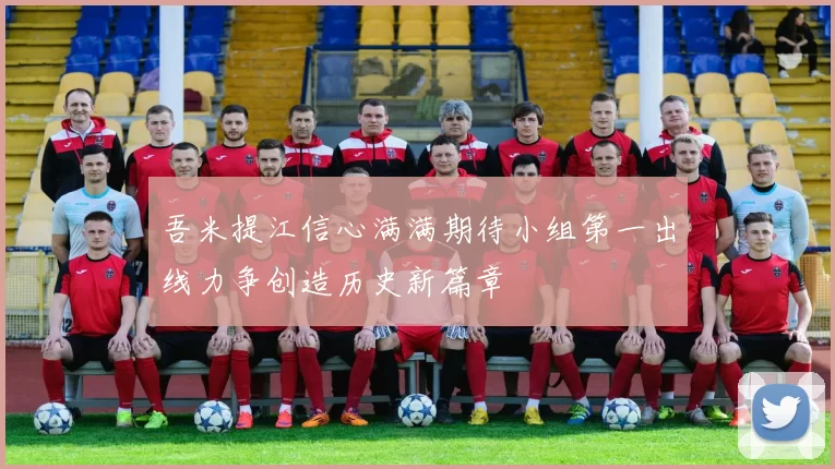 吾米提江信心满满期待小组第一出线力争创造历史新篇章