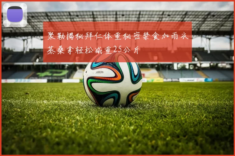 聚勒揭秘拜仁体重秘密禁食加雨衣蒸桑拿轻松减重25公斤