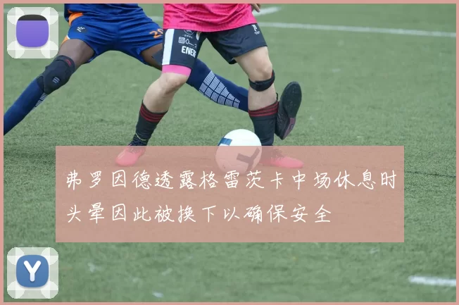 弗罗因德透露格雷茨卡中场休息时头晕因此被换下以确保安全