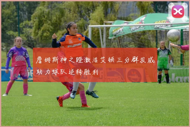 詹姆斯神之瞪激活艾顿三分群发威助力球队逆转胜利