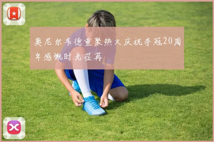 奥尼尔韦德重聚热火庆祝夺冠20周年感慨时光荏苒