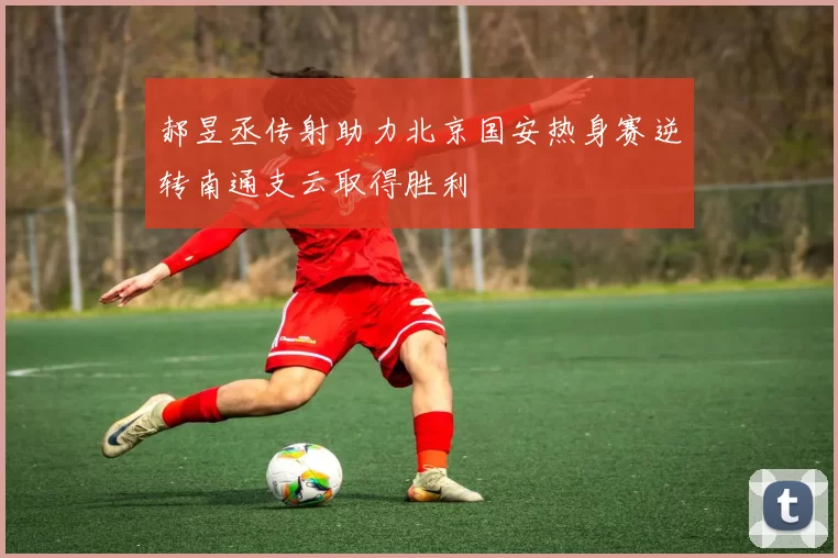 郝昱丞传射助力北京国安热身赛逆转南通支云取得胜利