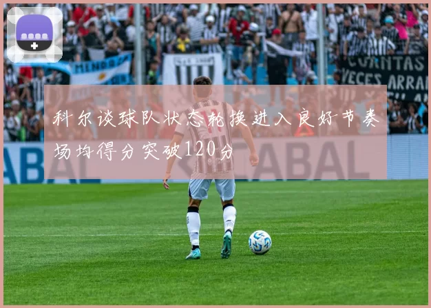 科尔谈球队状态轮换进入良好节奏场均得分突破120分