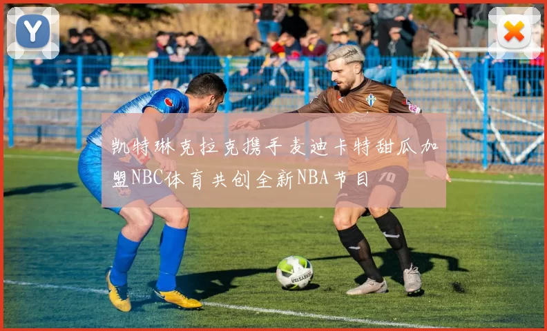 凯特琳克拉克携手麦迪卡特甜瓜加盟NBC体育共创全新NBA节目
