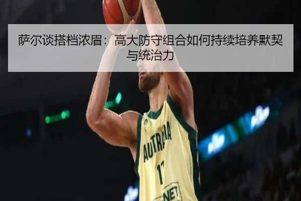 萨尔谈搭档浓眉：高大防守组合如何持续培养默契与统治力